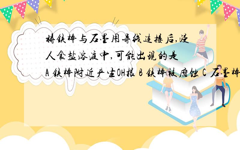 将铁棒与石墨用导线连接后,浸人食盐溶液中,可能出现的是 A 铁棒附近产生OH根 B 铁棒被腐蚀 C 石墨棒上放Cl2 D 石墨棒上放出O2 为什么正极反应是O2+4e+2H2O==4OH-,而不是2H++2e-=H2