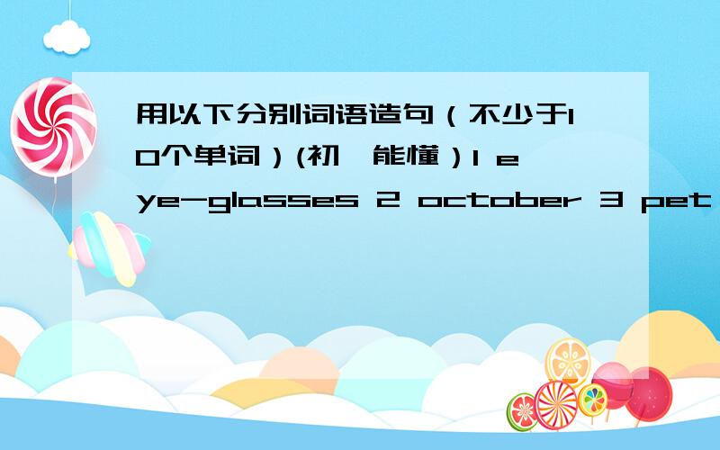 用以下分别词语造句（不少于10个单词）(初一能懂）1 eye-glasses 2 october 3 pet 4 chess 5 breakfast 6 cook 7 whistle 8 run/jog