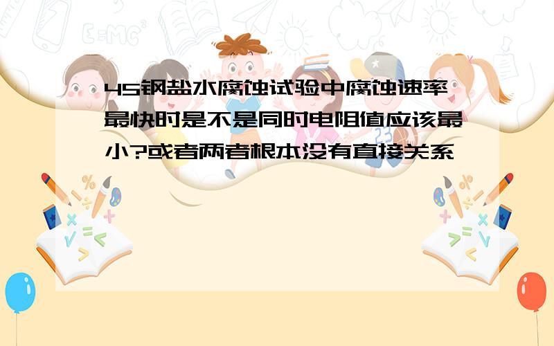 45钢盐水腐蚀试验中腐蚀速率最快时是不是同时电阻值应该最小?或者两者根本没有直接关系