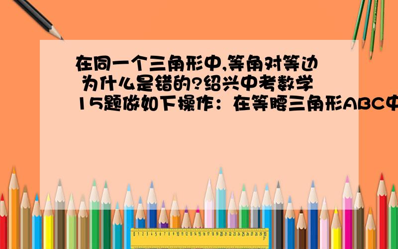 在同一个三角形中,等角对等边 为什么是错的?绍兴中考数学15题做如下操作：在等腰三角形ABC中,AB= AC,AD平分∠BAC,交BC于点D.将△ABD作关于直线AD的轴对称变换,所得的像与△ACD重合.对于下列结