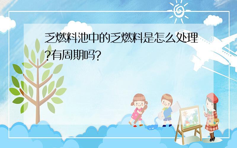 乏燃料池中的乏燃料是怎么处理?有周期吗?