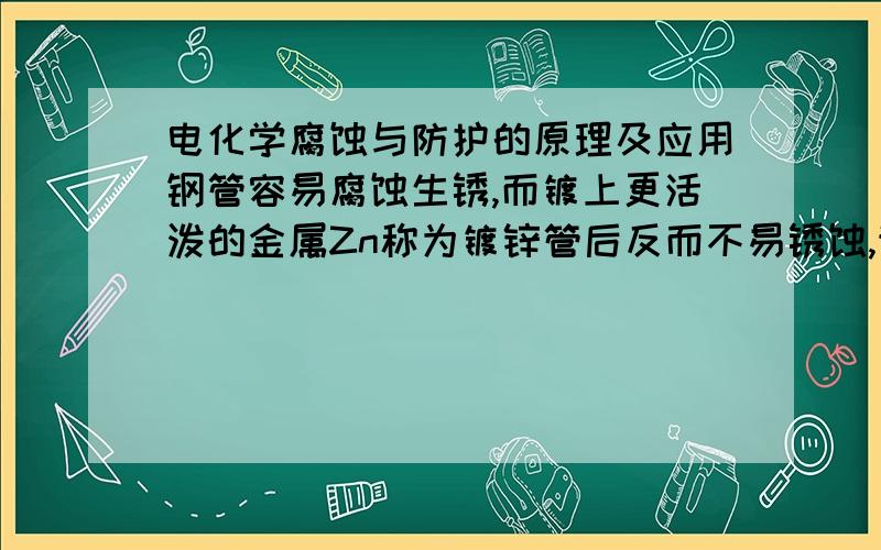 电化学腐蚀与防护的原理及应用钢管容易腐蚀生锈,而镀上更活泼的金属Zn称为镀锌管后反而不易锈蚀,讨论电化学腐蚀与防护的原理及其应用,最好再举一例,加以分析.要求以讨论的形式,字数