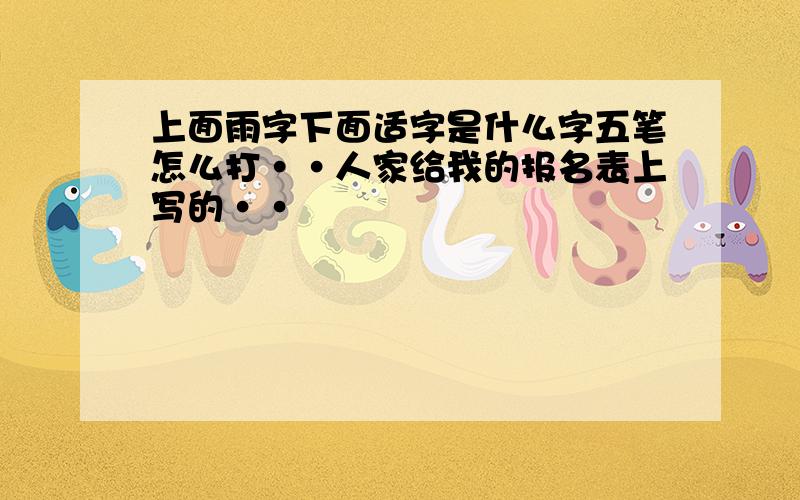 上面雨字下面适字是什么字五笔怎么打··人家给我的报名表上写的··