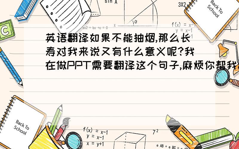 英语翻译如果不能抽烟,那么长寿对我来说又有什么意义呢?我在做PPT需要翻译这个句子,麻烦你帮我翻译一下,可不可以更煽情一点，语法结构稍微复杂一点的