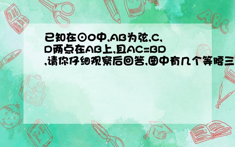 已知在⊙0中,AB为弦,C,D两点在AB上,且AC=BD,请你仔细观察后回答,图中有几个等腰三角形,把它们写出来,并说明理由