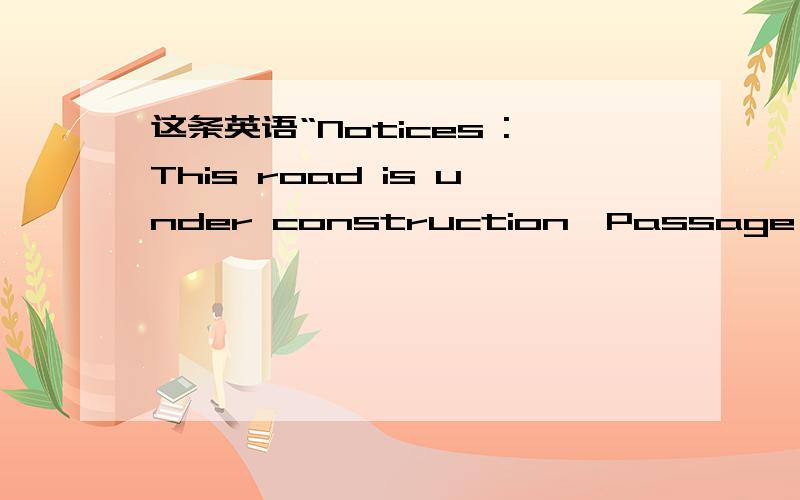 这条英语“Notices :This road is under construction,Passage Prohibited.