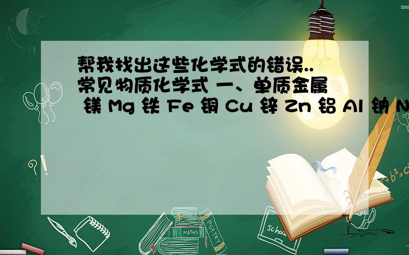 帮我找出这些化学式的错误..常见物质化学式 一、单质金属 镁 Mg 铁 Fe 铜 Cu 锌 Zn 铝 Al 钠 Na 锰 Mn 汞(水银) Hg非金属 木炭(金刚石,石墨,焦炭,活性炭) C 硫(硫磺) S 磷(红磷,白磷) P 氢气 H2 氧气 O2