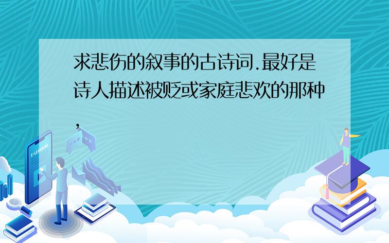 求悲伤的叙事的古诗词.最好是诗人描述被贬或家庭悲欢的那种,