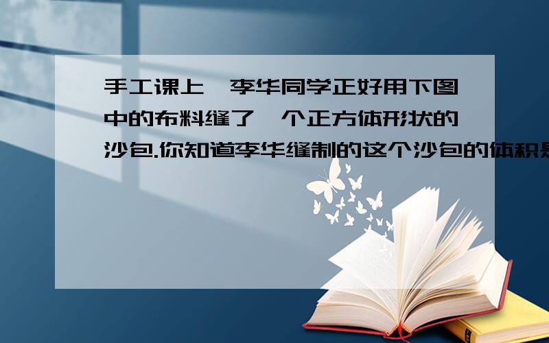 手工课上,李华同学正好用下图中的布料缝了一个正方体形状的沙包.你知道李华缝制的这个沙包的体积是多少（长36厘米,宽6厘米缝合处忽略不计）急!