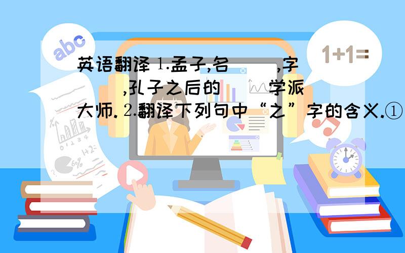 英语翻译⒈孟子,名（ ）,字（ ）,孔子之后的（ ）学派大师.⒉翻译下列句中“之”字的含义.①良人之所之也 ②又顾而之他 ③良人未之知也 ④卒之东郭墦间之祭者乞其余 ⒊妻子追踪“良人