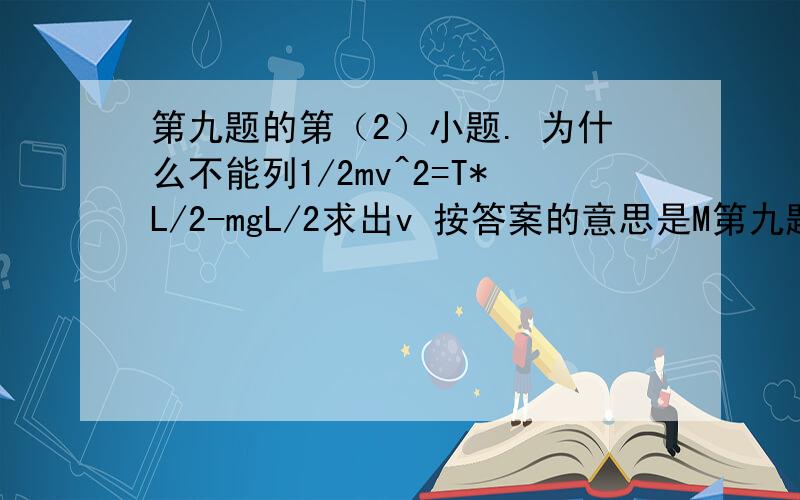 第九题的第（2）小题. 为什么不能列1/2mv^2=T*L/2-mgL/2求出v 按答案的意思是M第九题的第（2）小题.为什么不能列1/2mv^2=T*L/2-mgL/2求出v 按答案的意思是M落地后,T=0了.为什么呢.