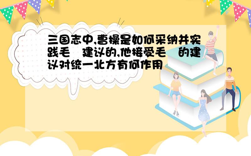 三国志中,曹操是如何采纳并实践毛玠建议的,他接受毛玠的建议对统一北方有何作用