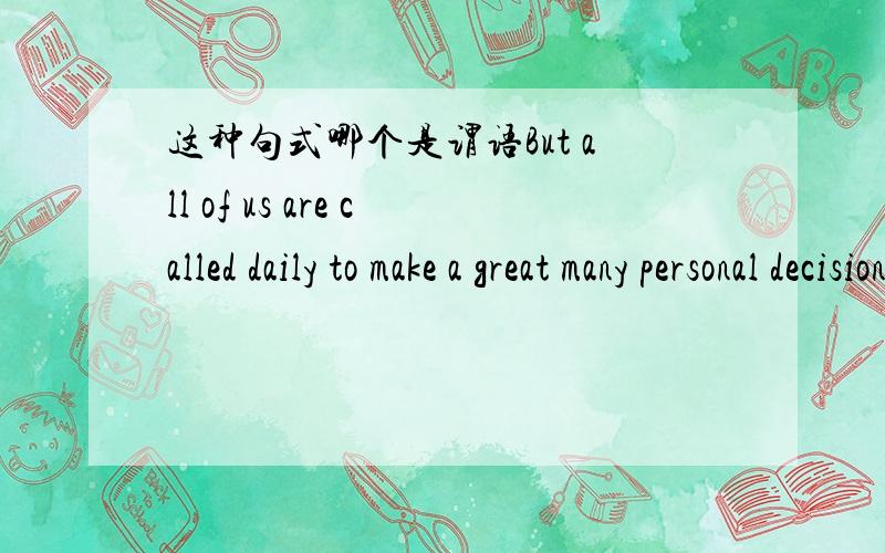 这种句式哪个是谓语But all of us are called daily to make a great many personal decisions are 是谓语,那么不定式to make 做什么成分?