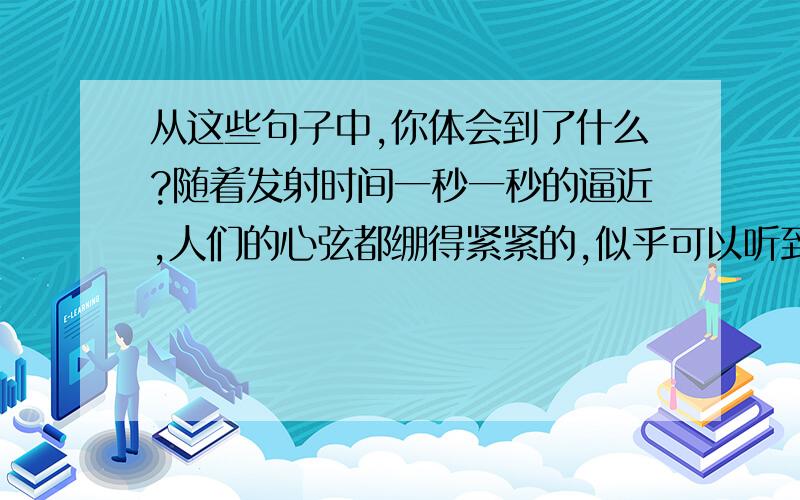 从这些句子中,你体会到了什么?随着发射时间一秒一秒的逼近,人们的心弦都绷得紧紧的,似乎可以听到自己急促的呼吸声.