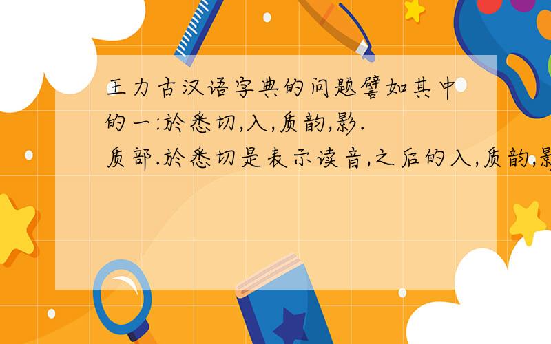 王力古汉语字典的问题譬如其中的一:於悉切,入,质韵,影.质部.於悉切是表示读音,之后的入,质韵,影.质部.是干什么的?