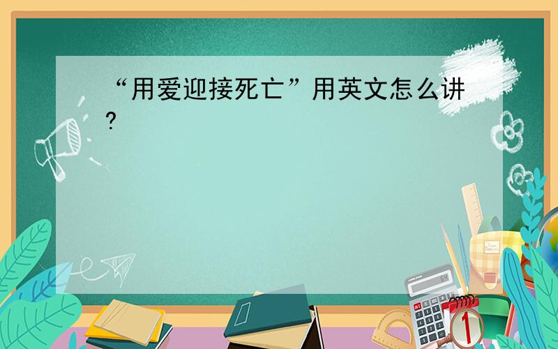 “用爱迎接死亡”用英文怎么讲?