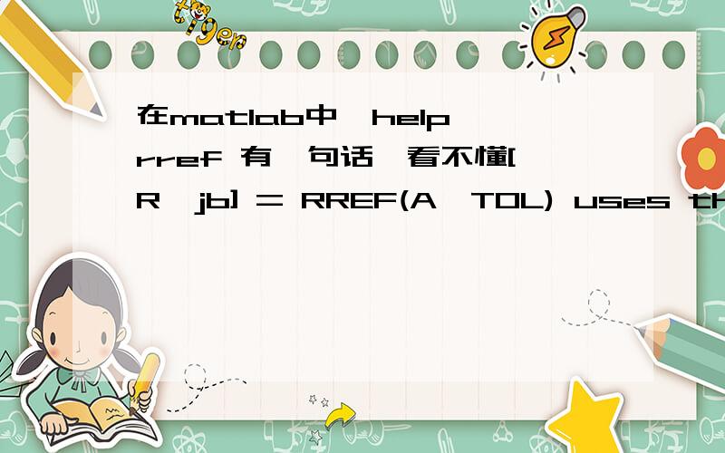 在matlab中,help rref 有一句话,看不懂[R,jb] = RREF(A,TOL) uses the given tolerance in the rank tests.