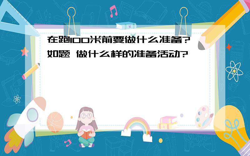 在跑100米前要做什么准备?如题 做什么样的准备活动?