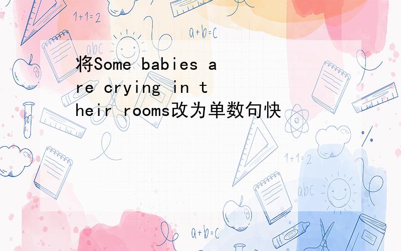 将Some babies are crying in their rooms改为单数句快