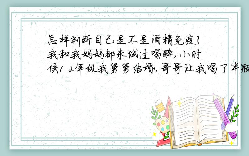 怎样判断自己是不是酒精免疫?我和我妈妈都未试过喝醉,小时候1 2年级我舅舅结婚,哥哥让我喝了半瓶啤酒也没事一样..大家都怀疑我是不是传说中的酒精免疫,我也想知道..