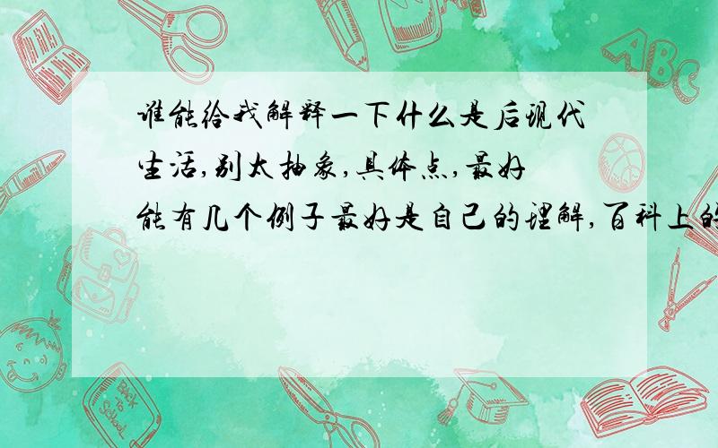 谁能给我解释一下什么是后现代生活,别太抽象,具体点,最好能有几个例子最好是自己的理解,百科上的我看了,但看不懂.