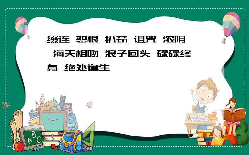 缀连 怨恨 扒窃 诅咒 浓阴 海天相吻 浪子回头 碌碌终身 绝处逢生