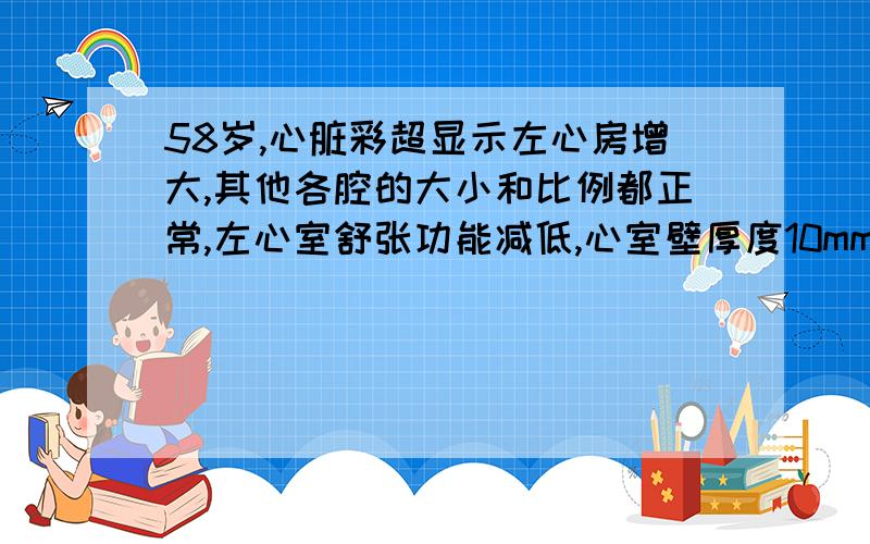 58岁,心脏彩超显示左心房增大,其他各腔的大小和比例都正常,左心室舒张功能减低,心室壁厚度10mm.主动脉瓣根部退行性变,轻微反流.平时没有什么病,最近发现血压有点高.我想请教一下都有哪