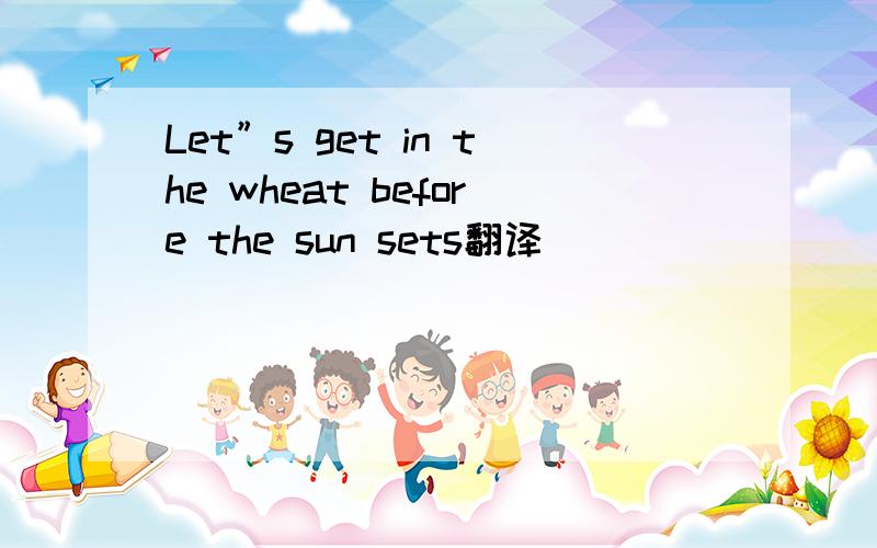 Let”s get in the wheat before the sun sets翻译