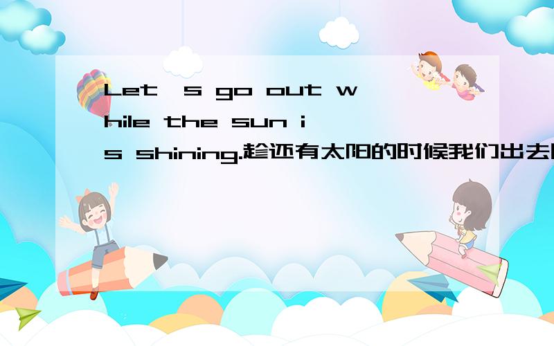 Let's go out while the sun is shining.趁还有太阳的时候我们出去吧!这里为什么用while而不用when呢?