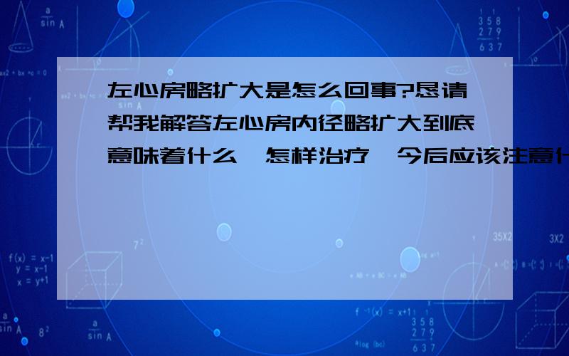 左心房略扩大是怎么回事?恳请帮我解答左心房内径略扩大到底意味着什么,怎样治疗,今后应该注意什么.我很紧张.性别,男,41岁.彩超报告如下：检查所见：主要测量值 （单位mm cm/s)左房内径40*