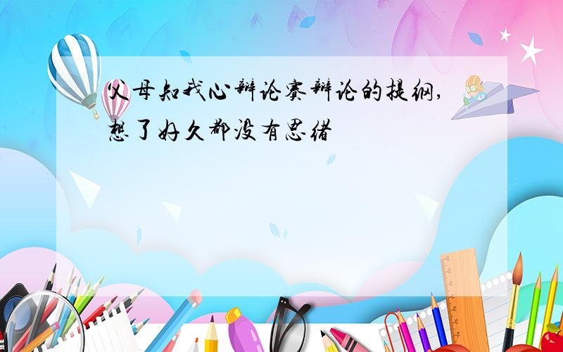 父母知我心辩论赛辩论的提纲,想了好久都没有思绪