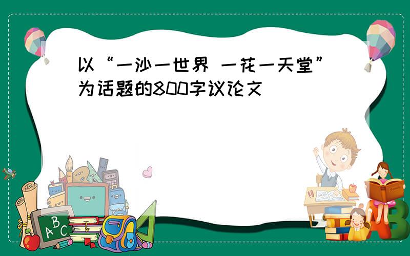 以“一沙一世界 一花一天堂”为话题的800字议论文