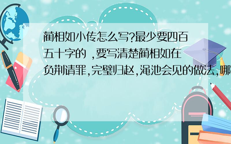 蔺相如小传怎么写?最少要四百五十字的 ,要写清楚蔺相如在负荆请罪,完璧归赵,渑池会见的做法,哪做的好,为什么喜欢他!