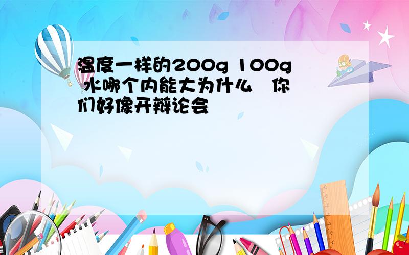 温度一样的200g 100g 水哪个内能大为什么   你们好像开辩论会