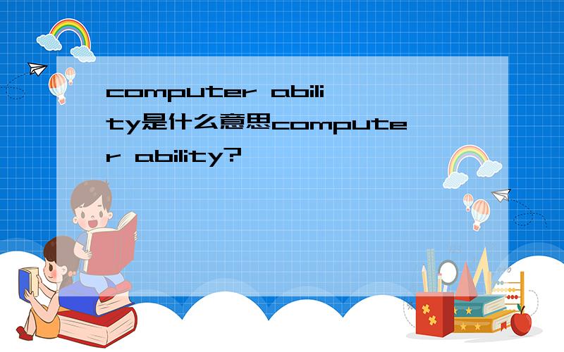 computer ability是什么意思computer ability?