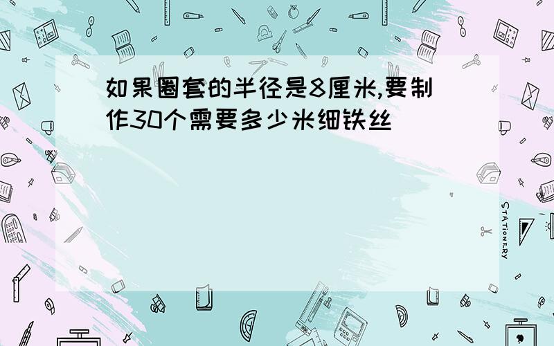 如果圈套的半径是8厘米,要制作30个需要多少米细铁丝