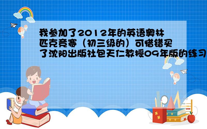 我参加了2012年的英语奥林匹克竞赛（初三级的）可惜错买了沈阳出版社包天仁教授09年版的练习书,请问09年版的跟12年的版内容会不会差很远?要是会的话请快告诉我,好让我去重买一本,还有