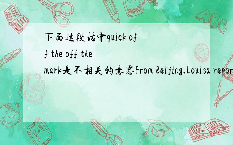 下面这段话中quick off the off the mark是不相关的意思From Beijing,Louisa reported that 