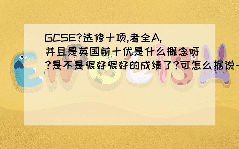 GCSE?选修十项,考全A,并且是英国前十优是什么概念呀?是不是很好很好的成绩了?可怎么据说一般中国人都可以考到?