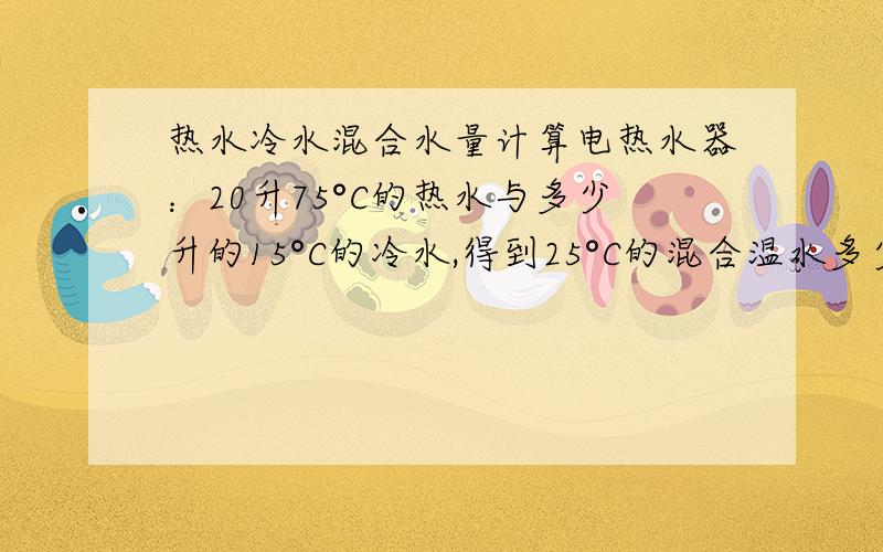 热水冷水混合水量计算电热水器：20升75°C的热水与多少升的15°C的冷水,得到25°C的混合温水多少升?