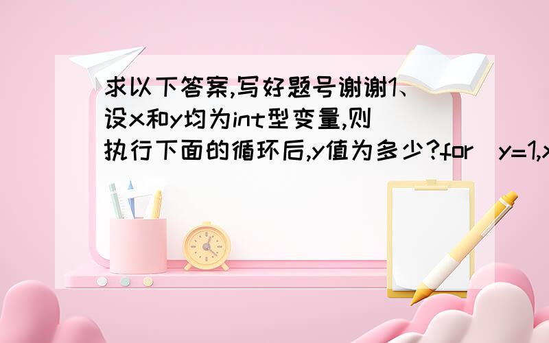 求以下答案,写好题号谢谢1、设x和y均为int型变量,则执行下面的循环后,y值为多少?for(y=1,x=1;y=10) break;    if(x%2) {      x+=5;      continue;    }    x-=3;  } 2、下面程序的输出结果是什么?#includeint main(void