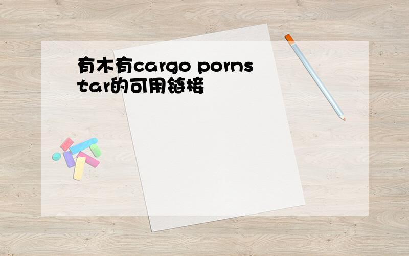 有木有cargo pornstar的可用链接