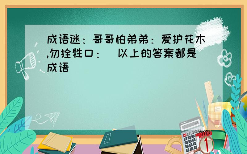 成语迷：哥哥怕弟弟：爱护花木,勿拴牲口：（以上的答案都是成语）