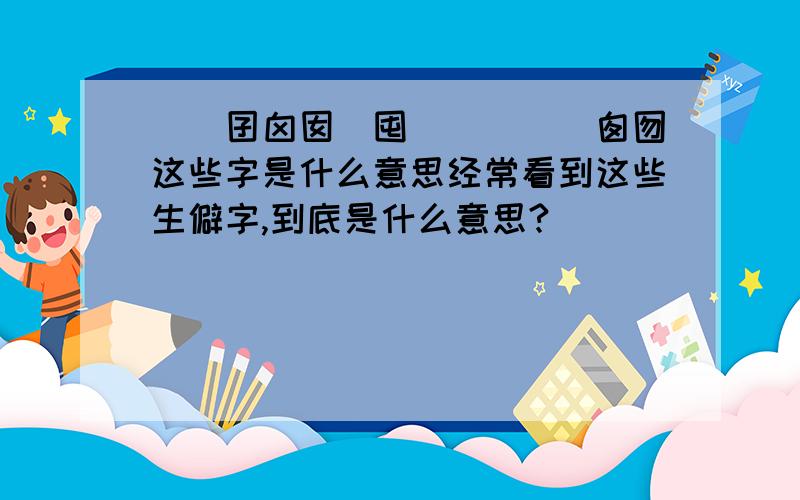 囙囜囝囟囡団囤囥囦囧囨囩囱囫这些字是什么意思经常看到这些生僻字,到底是什么意思?