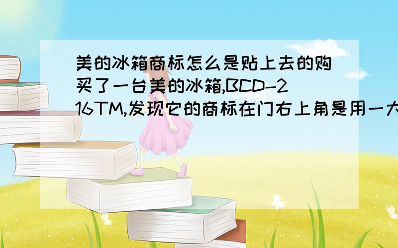 美的冰箱商标怎么是贴上去的购买了一台美的冰箱,BCD-216TM,发现它的商标在门右上角是用一大块透明胶纸贴上去的,而不是在门上直接冲压出来.而且整个冰箱找不到生产日期,而且保修卡和合