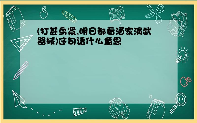 (打甚鸟紧,明日都看酒家演武器械)这句话什么意思