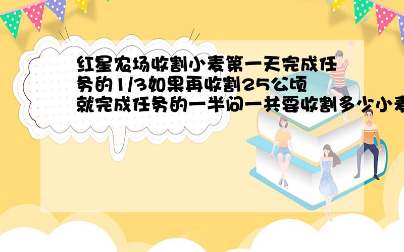 红星农场收割小麦第一天完成任务的1/3如果再收割25公顷就完成任务的一半问一共要收割多少小麦