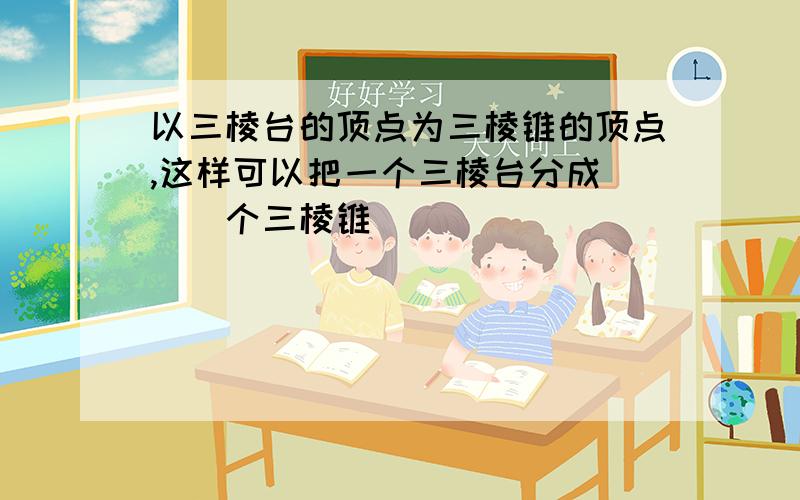 以三棱台的顶点为三棱锥的顶点,这样可以把一个三棱台分成___个三棱锥