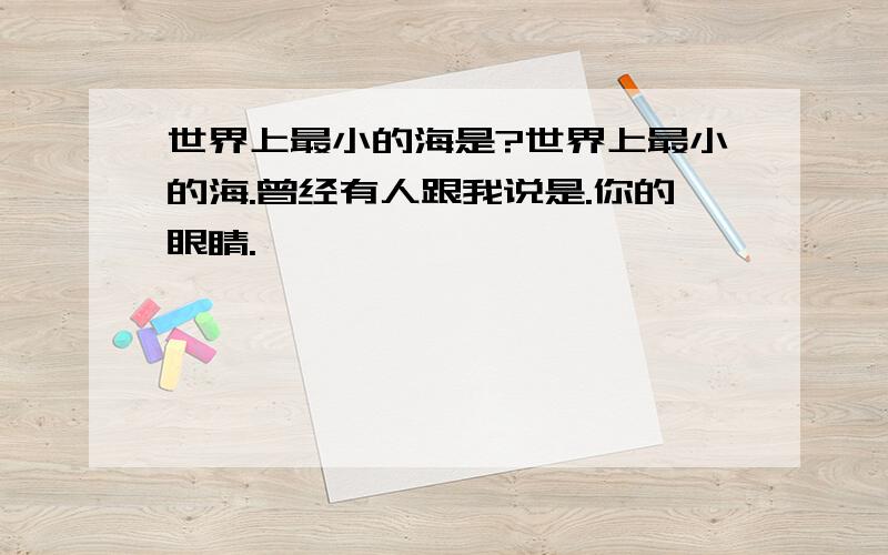 世界上最小的海是?世界上最小的海.曾经有人跟我说是.你的眼睛.