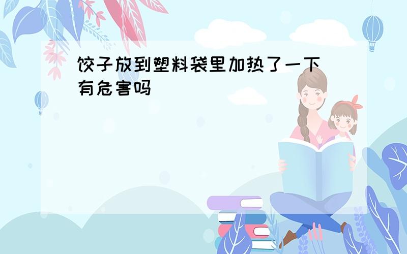 饺子放到塑料袋里加热了一下 有危害吗